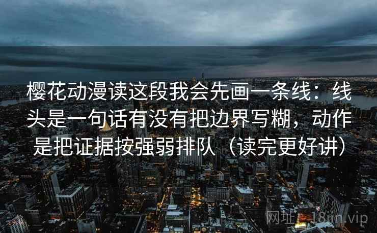 樱花动漫读这段我会先画一条线:线头是一句话有没有把边界写糊,动作是把证据按强弱排队(读完更好讲) 第1张 樱花动漫读这段我会先画一条线:线头是一句话有没有把边界写糊,动作是把证据按强弱排队(读完更好讲) 第1张