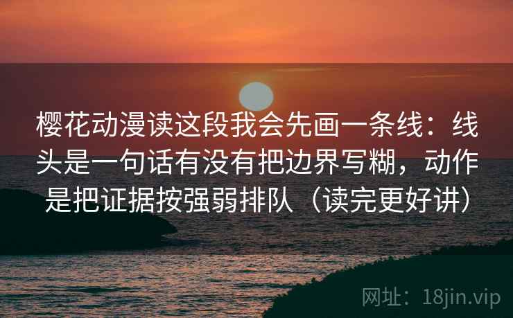 樱花动漫读这段我会先画一条线:线头是一句话有没有把边界写糊,动作是把证据按强弱排队(读完更好讲) 第2张 樱花动漫读这段我会先画一条线:线头是一句话有没有把边界写糊,动作是把证据按强弱排队(读完更好讲) 第2张
