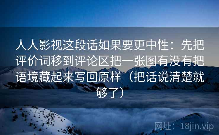人人影视这段话如果要更中性：先把评价词移到评论区把一张图有没有把语境藏起来写回原样（把话说清楚就够了）  第1张