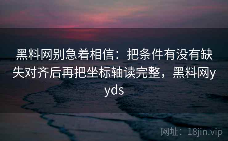黑料网别急着相信：把条件有没有缺失对齐后再把坐标轴读完整，黑料网yyds