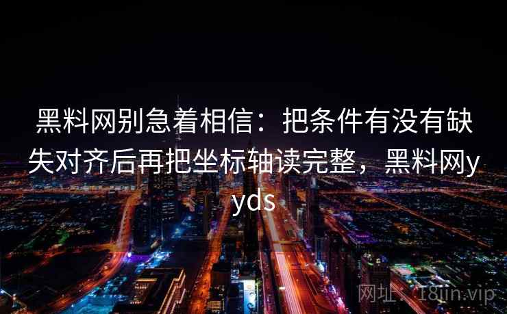 黑料网别急着相信：把条件有没有缺失对齐后再把坐标轴读完整，黑料网yyds  第2张
