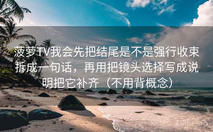 菠萝TV我会先把结尾是不是强行收束拆成一句话，再用把镜头选择写成说明把它补齐（不用背概念）  第2张